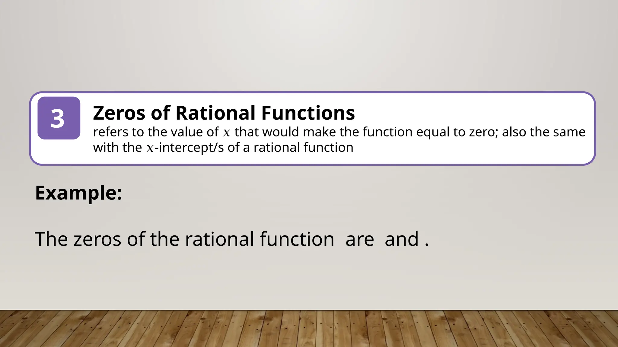3 Zeros of Rational Functions
refers to the value of that would make the function equal to zero; also the same
𝑥
with the -intercept/s of a rational function
𝑥
Example:
The zeros of the rational function are and .
 