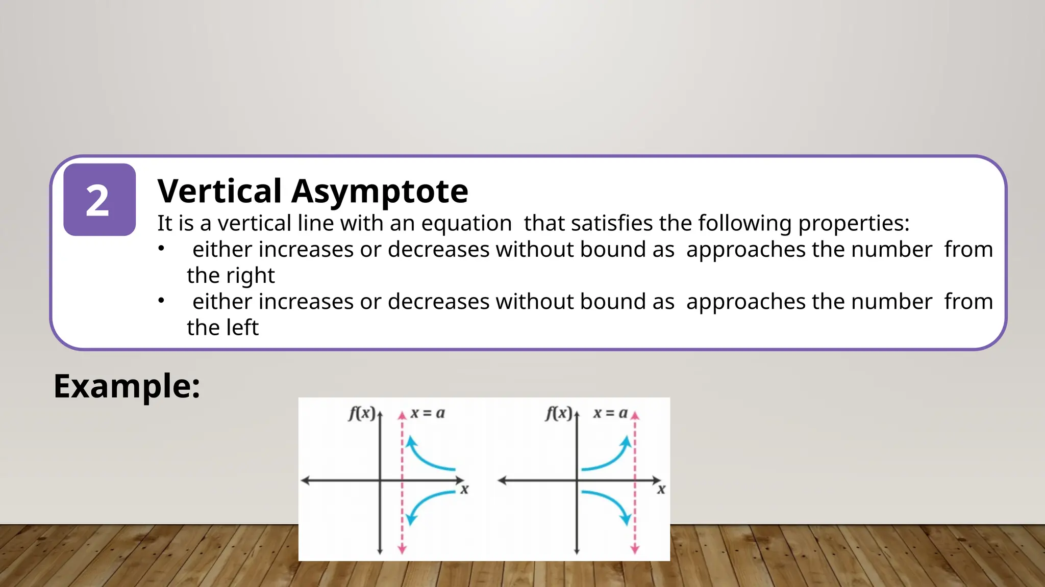 2 Vertical Asymptote
It is a vertical line with an equation that satisfies the following properties:
• either increases or decreases without bound as approaches the number from
the right
• either increases or decreases without bound as approaches the number from
the left
Example:
 