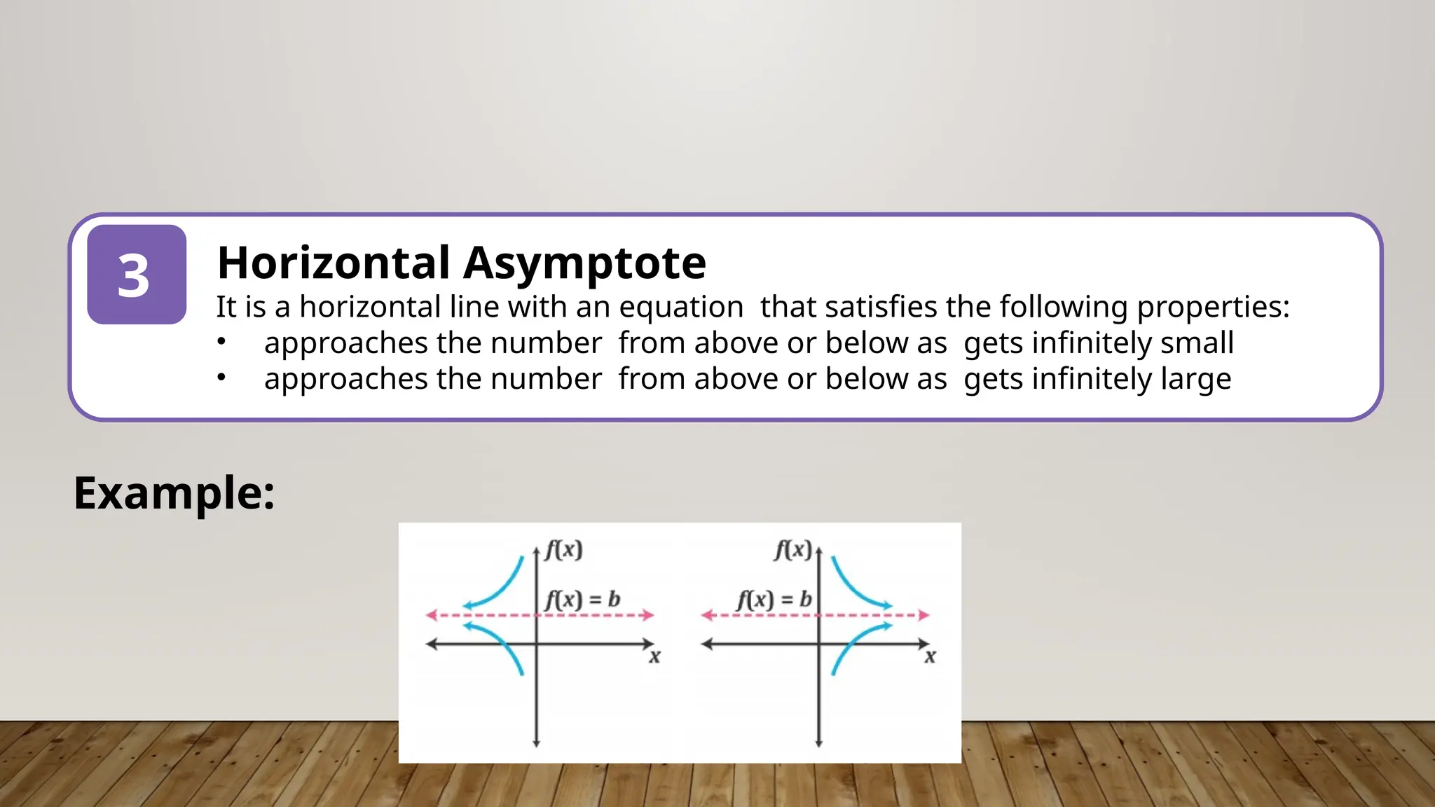 3 Horizontal Asymptote
It is a horizontal line with an equation that satisfies the following properties:
• approaches the number from above or below as gets infinitely small
• approaches the number from above or below as gets infinitely large
Example:
 