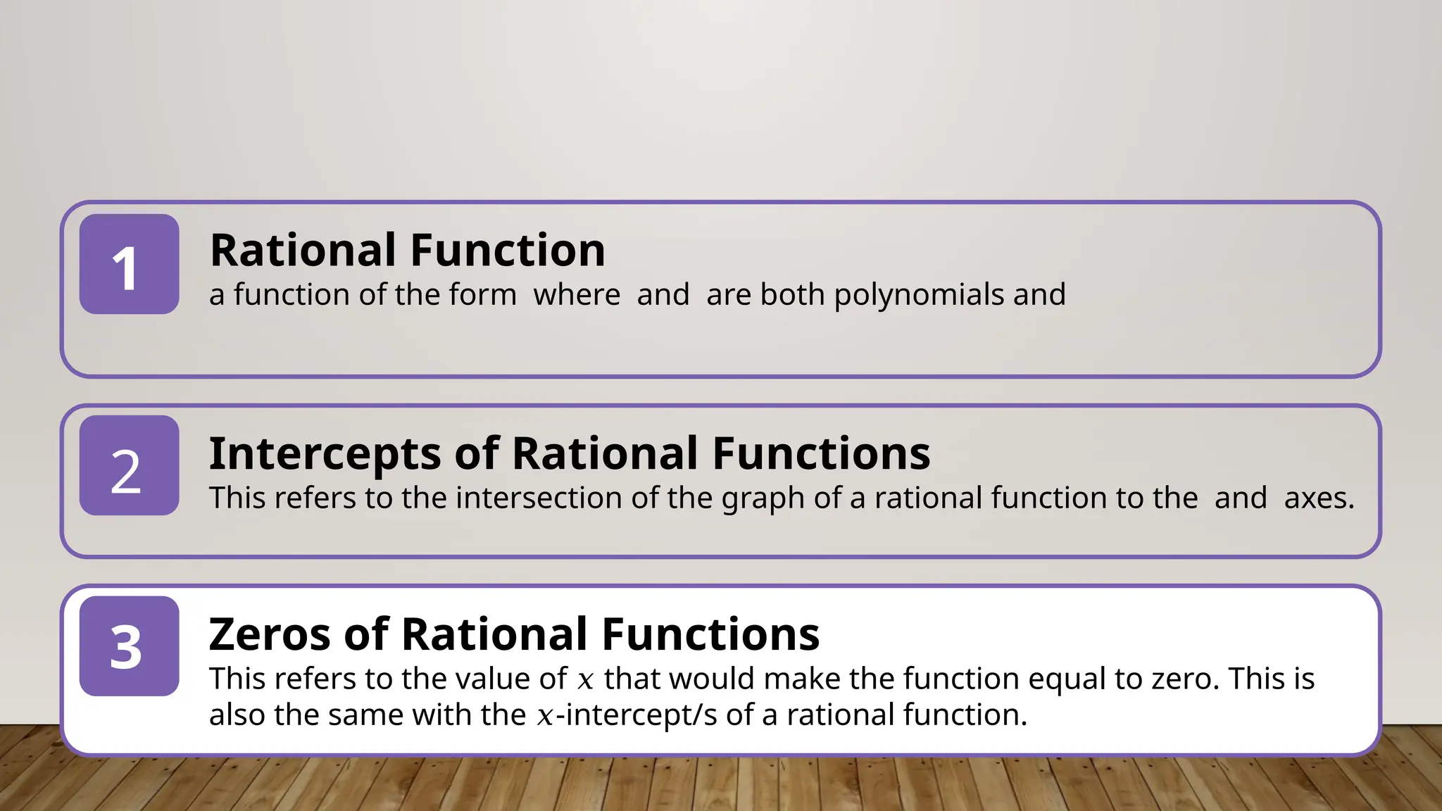 Intercepts of Rational Functions
This refers to the intersection of the graph of a rational function to the and axes.
2
3 Zeros of Rational Functions
This refers to the value of that would make the function equal to zero. This is
𝑥
also the same with the -intercept/s of a rational function.
𝑥
Rational Function
a function of the form where and are both polynomials and
1
 