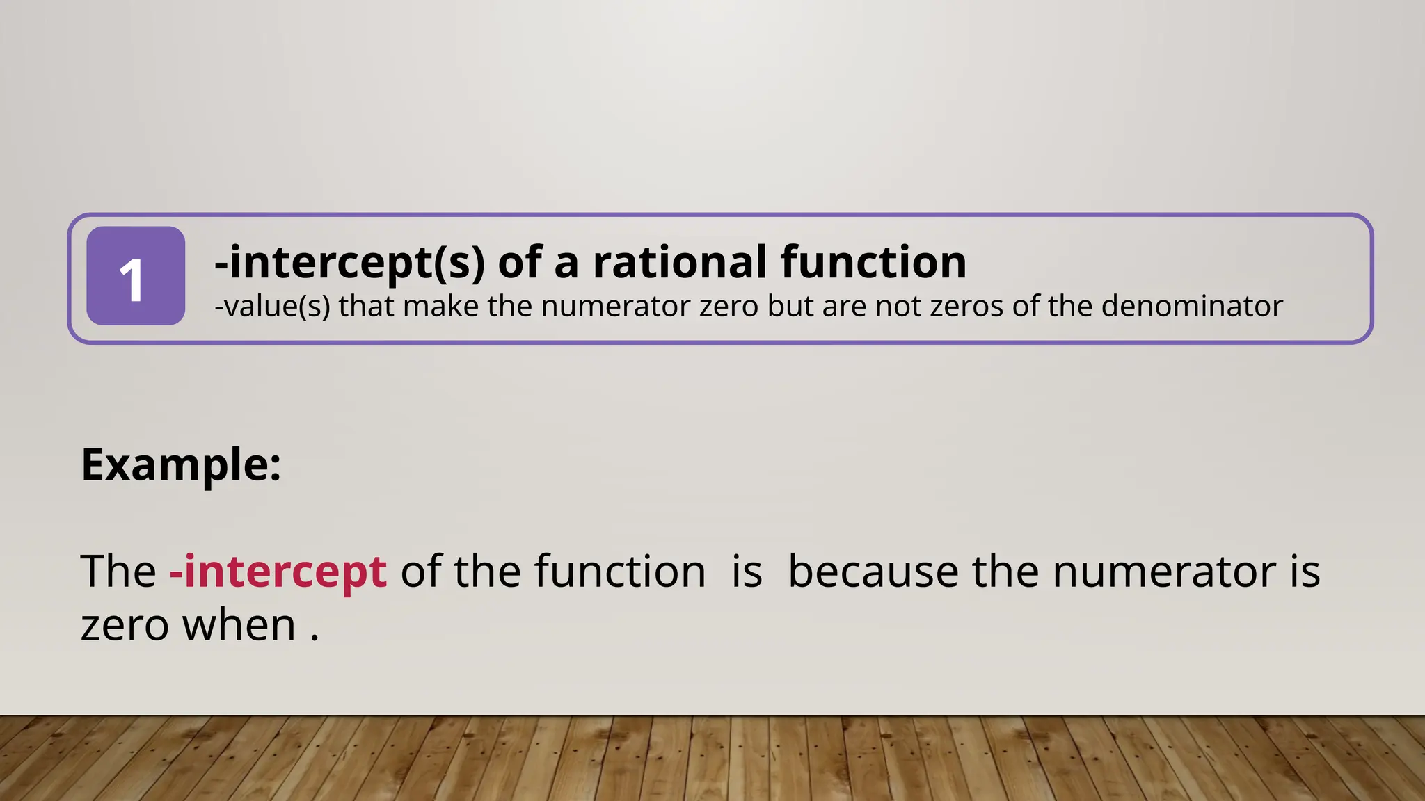-intercept(s) of a rational function
-value(s) that make the numerator zero but are not zeros of the denominator
1
Example:
The -intercept of the function is because the numerator is
zero when .
 