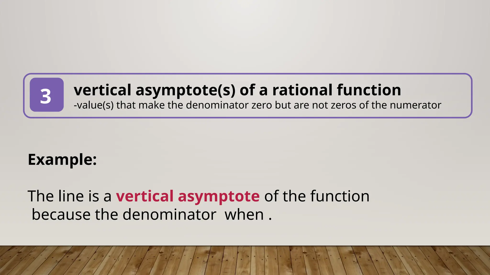 vertical asymptote(s) of a rational function
-value(s) that make the denominator zero but are not zeros of the numerator
3
Example:
The line is a vertical asymptote of the function
because the denominator when .
 