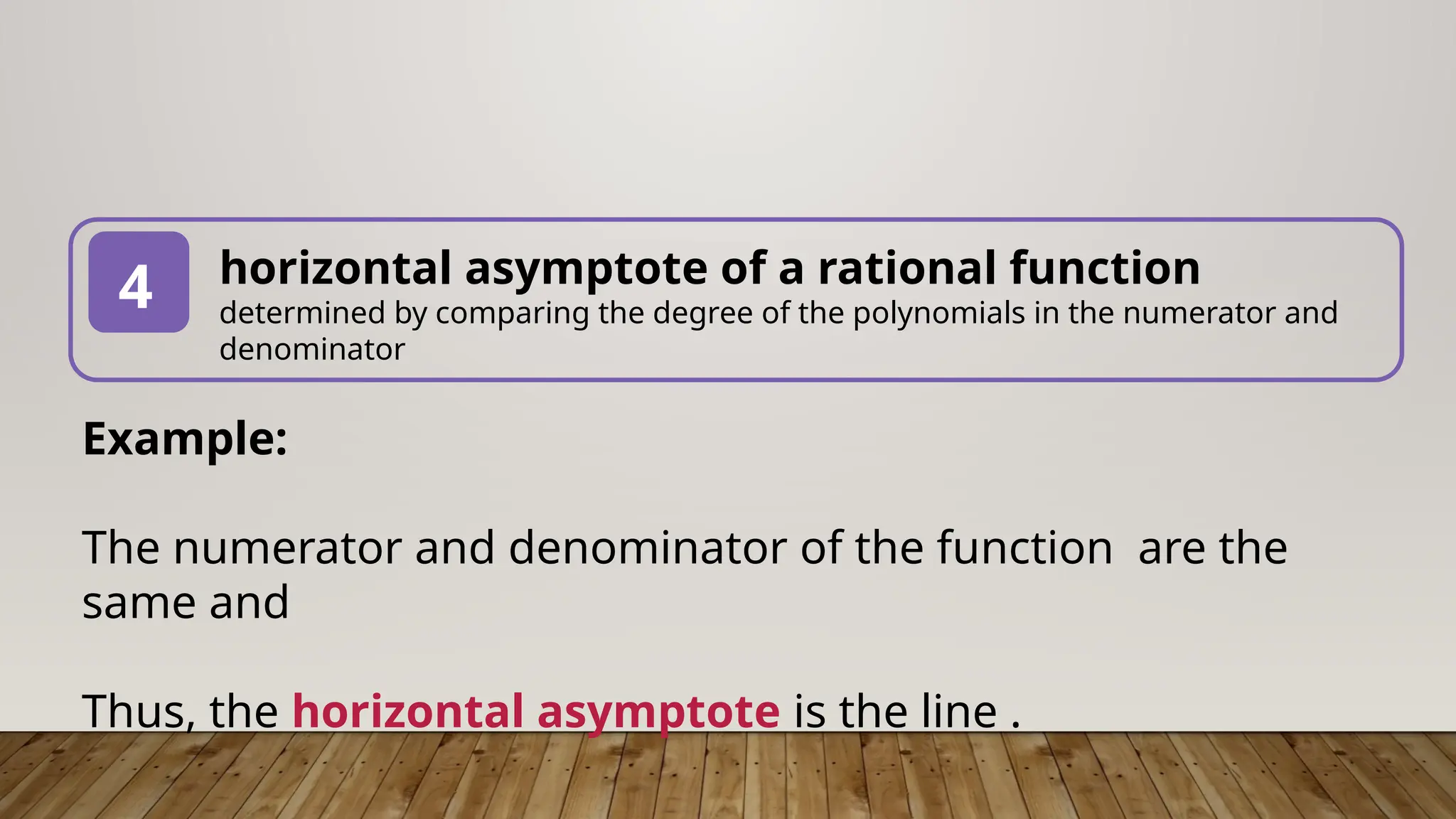 horizontal asymptote of a rational function
determined by comparing the degree of the polynomials in the numerator and
denominator
4
Example:
The numerator and denominator of the function are the
same and
Thus, the horizontal asymptote is the line .
 