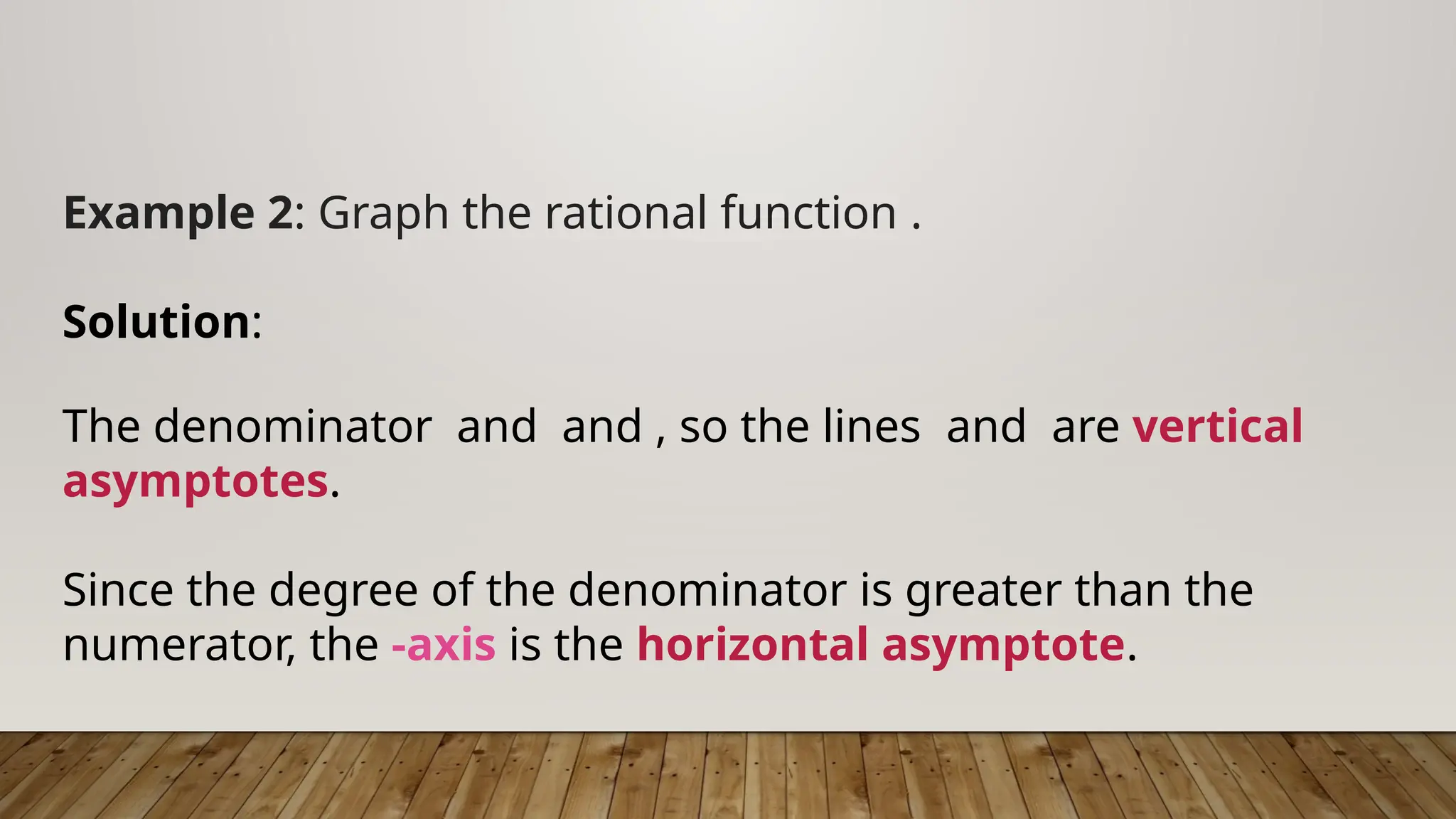 Example 2: Graph the rational function .
Solution:
The denominator and and , so the lines and are vertical
asymptotes.
Since the degree of the denominator is greater than the
numerator, the -axis is the horizontal asymptote.
 