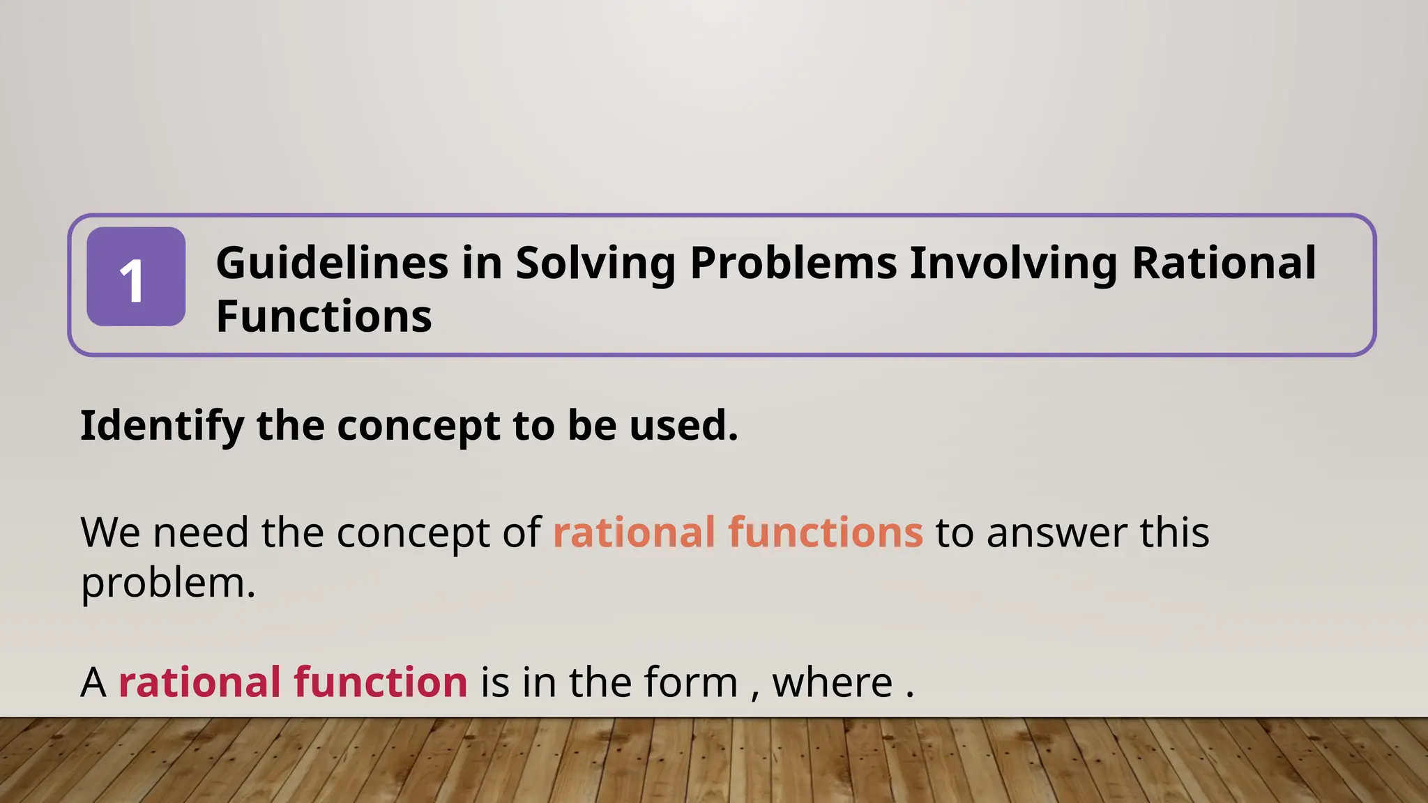 Guidelines in Solving Problems Involving Rational
Functions
1
Identify the concept to be used.
We need the concept of rational functions to answer this
problem.
A rational function is in the form , where .
 