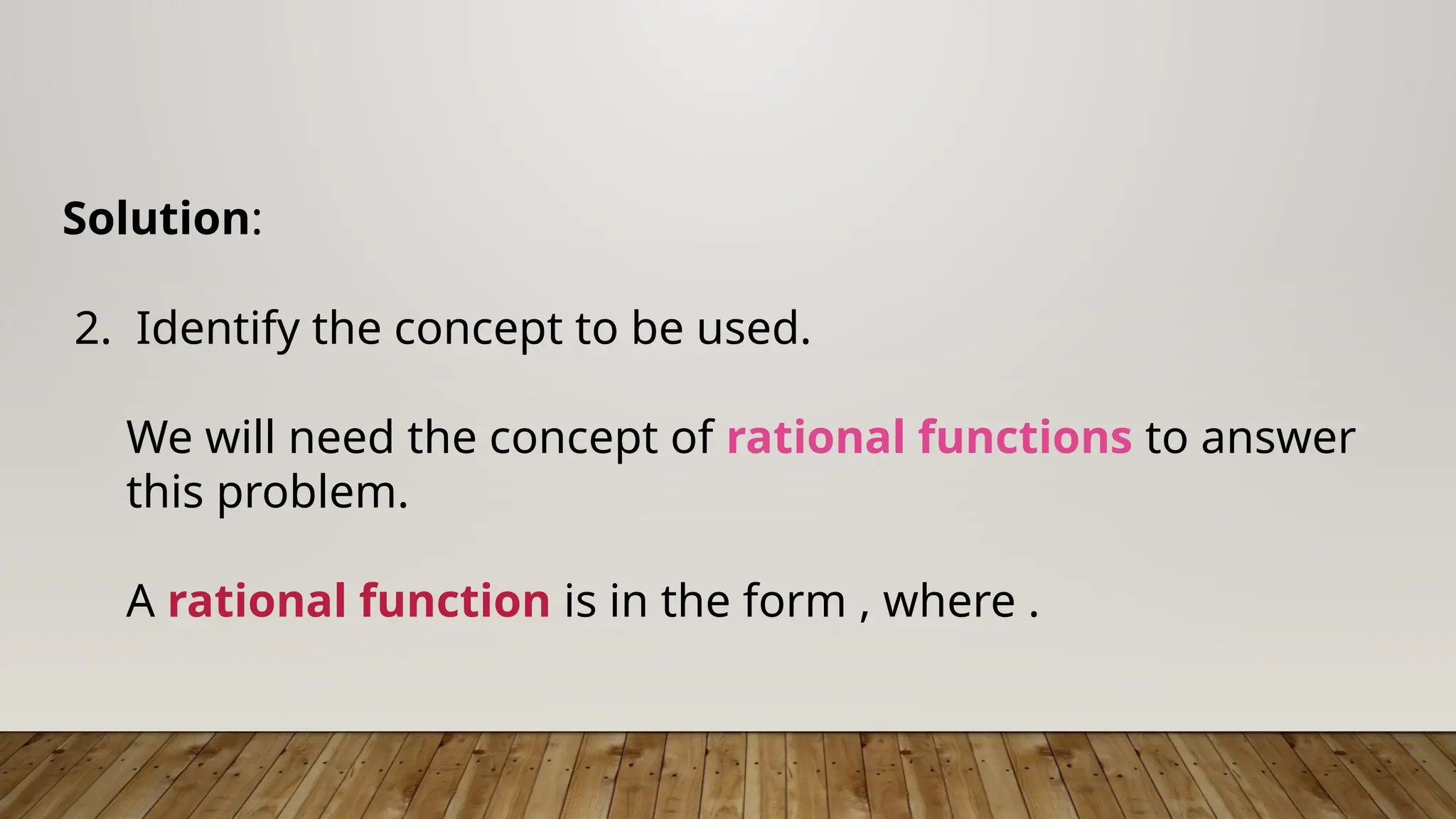 Solution:
2. Identify the concept to be used.
We will need the concept of rational functions to answer
this problem.
A rational function is in the form , where .
 