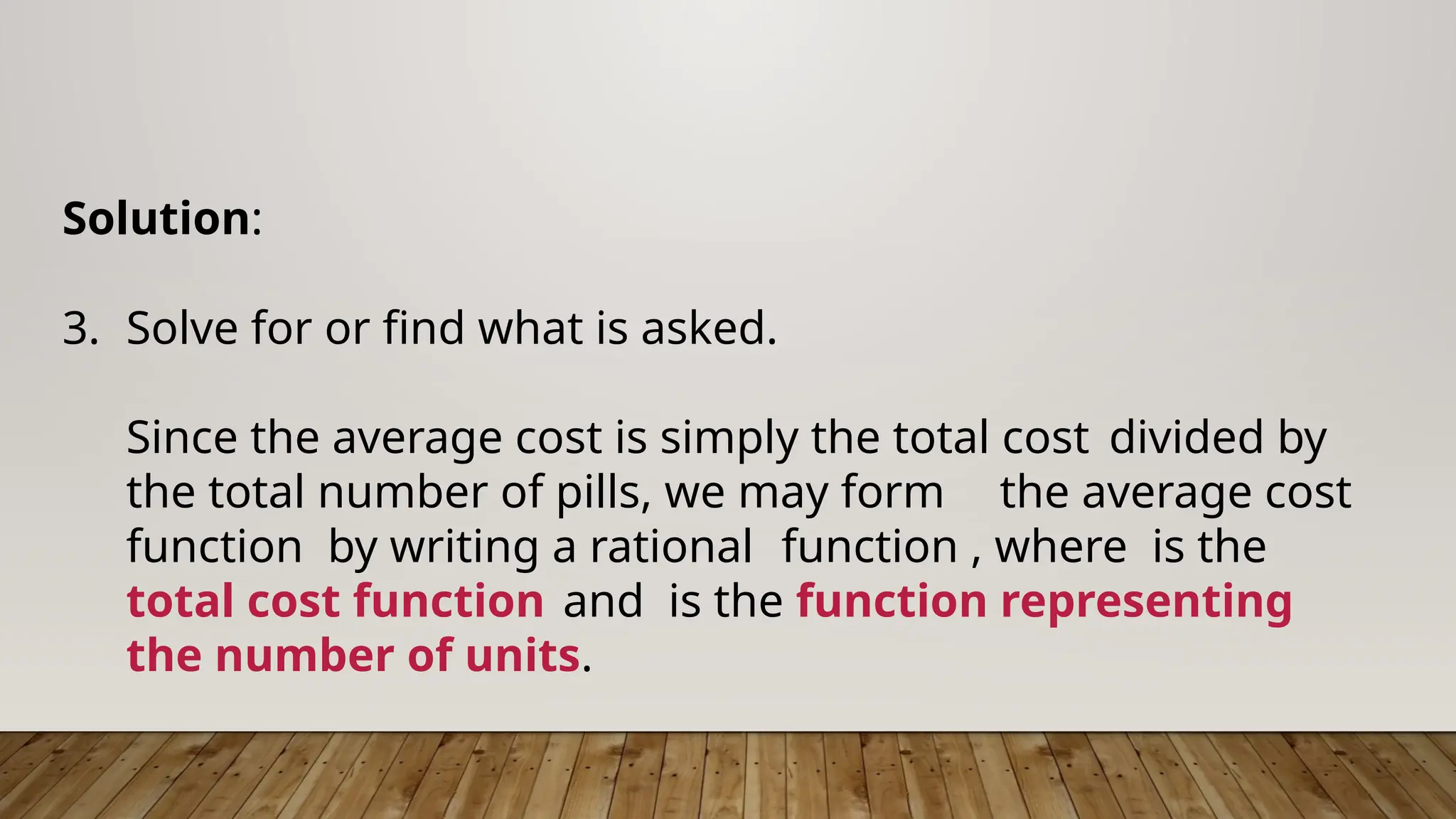Solution:
3. Solve for or find what is asked.
Since the average cost is simply the total cost divided by
the total number of pills, we may form the average cost
function by writing a rational function , where is the
total cost function and is the function representing
the number of units.
 