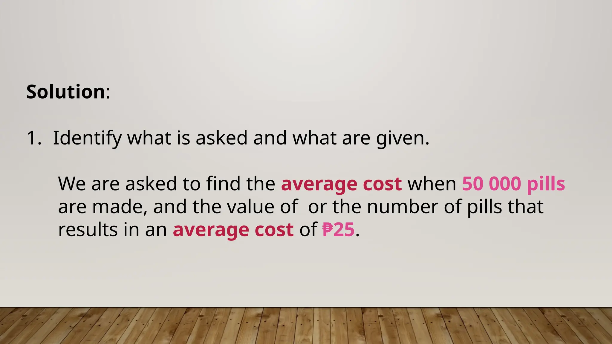 Solution:
1. Identify what is asked and what are given.
We are asked to find the average cost when 50 000 pills
are made, and the value of or the number of pills that
results in an average cost of ₱25.
 