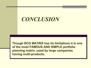 CONCLUSION Though BCG MATRIX has its limitations it is one of the most FAMOUS AND SIMPLE portfolio planning matrix ,used by large companies having multi-products. 