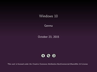 Windows 10
Genma
October 23, 2015
This work is licensed under the Creative Commons Attribution-NonCommercial-ShareAlike 3.0 License.
 