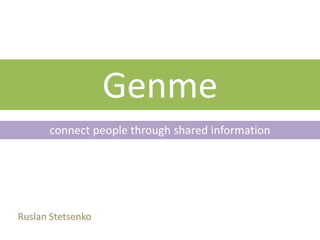 Genme
      connect people through shared information




Ruslan Stetsenko
 