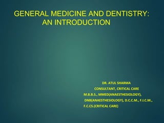 GENERAL MEDICINE AND DENTISTRY:
AN INTRODUCTION
DR. ATUL SHARMA
CONSULTANT, CRITICAL CARE
M.B.B.S., MMED(ANAESTHESIOLOGY),
DNB(ANAESTHESIOLOGY), D.C.C.M., F.I.C.M.,
F.C.CS.(CRITICAL CARE)
 