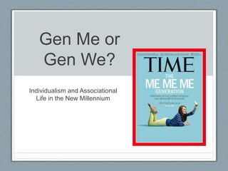 Individualism and Associational
Life in the New Millennium
Gen Me or
Gen We?
 