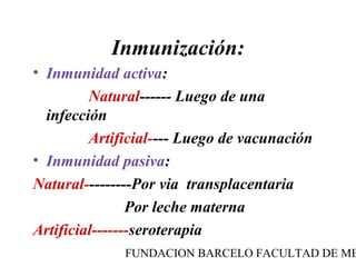 Inmunización:
• Inmunidad activa:
         Natural------ Luego de una
  infección
         Artificial---- Luego de vacunación
• Inmunidad pasiva:
Natural---------Por via transplacentaria
                Por leche materna
Artificial-------seroterapia
              FUNDACION BARCELO FACULTAD DE ME
 