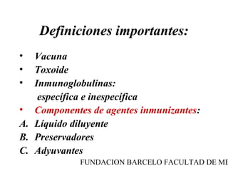 Definiciones importantes:
•  Vacuna
•  Toxoide
•  Inmunoglobulinas:
    específica e inespecífica
• Componentes de agentes inmunizantes:
A. Líquido diluyente
B. Preservadores
C. Adyuvantes
            FUNDACION BARCELO FACULTAD DE ME
 