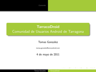 Contenido




             TarracoDroid
Comunidad de Usuarios Android de Tarragona

                Tomas Gonzalez
              tomas.gonzalez@tarracodroid.com



              4 de mayo de 2011


                                                logo



            Tomas Gonzalez      TarracoDroid
 