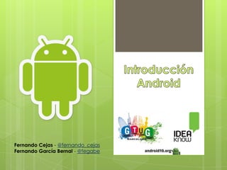 Introducción Android Fernando Cejas - @fernando_cejas Fernando García Bernal - @fegabe 