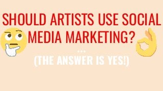 SHOULD ARTISTS USE SOCIAL
MEDIA MARKETING?
(THE ANSWER IS YES!)
 