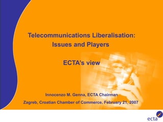 Telecommunications Liberalisation: Issues and Players  ECTA’s view Innocenzo M. Genna, ECTA Chairman Zagreb, Croatian Chamber of Commerce, February 21, 2007   
