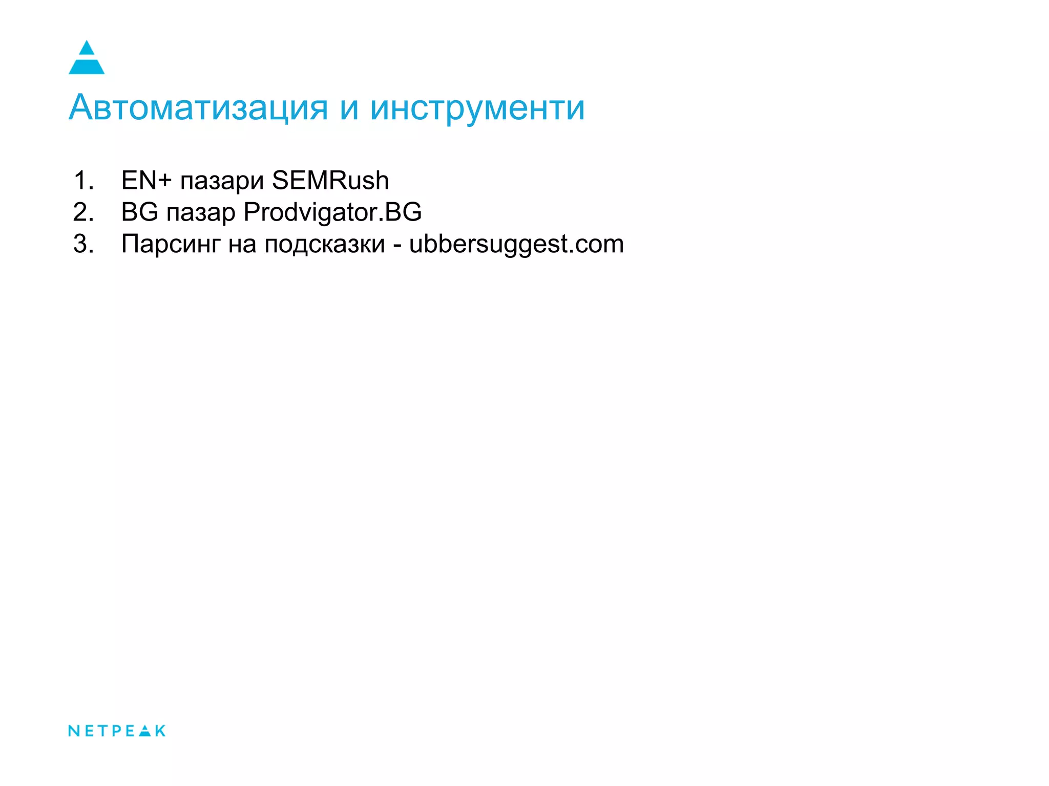 Автоматизация и инструменти
1. EN+ пазари SEMRush
2. BG пазар Prodvigator.BG
3. Парсинг на подсказки - ubbersuggest.com
 