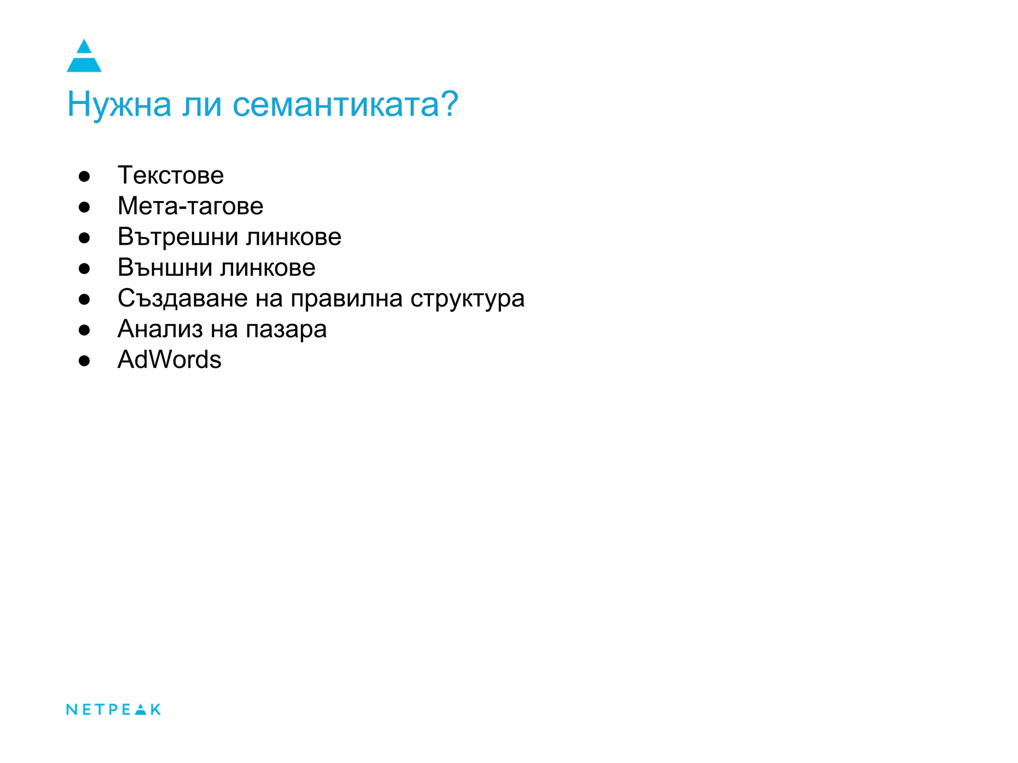 Нужна ли семантиката?
● Текстове
● Мета-тагове
● Вътрешни линкове
● Външни линкове
● Създаване на правилна структура
● Анализ на пазара
● AdWords
 