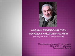 ЖИЗНЬ И ТВОРЧЕСКИЙ ПУТЬ ГЕННАДИЯ НИКОЛАЕВИЧА АЙГИ (21 августа 1934- 21 февраля 2006) Презентация ученицы 11 «И» класса  СОШ № 39 г. Чебоксары Григорьевой Полины 