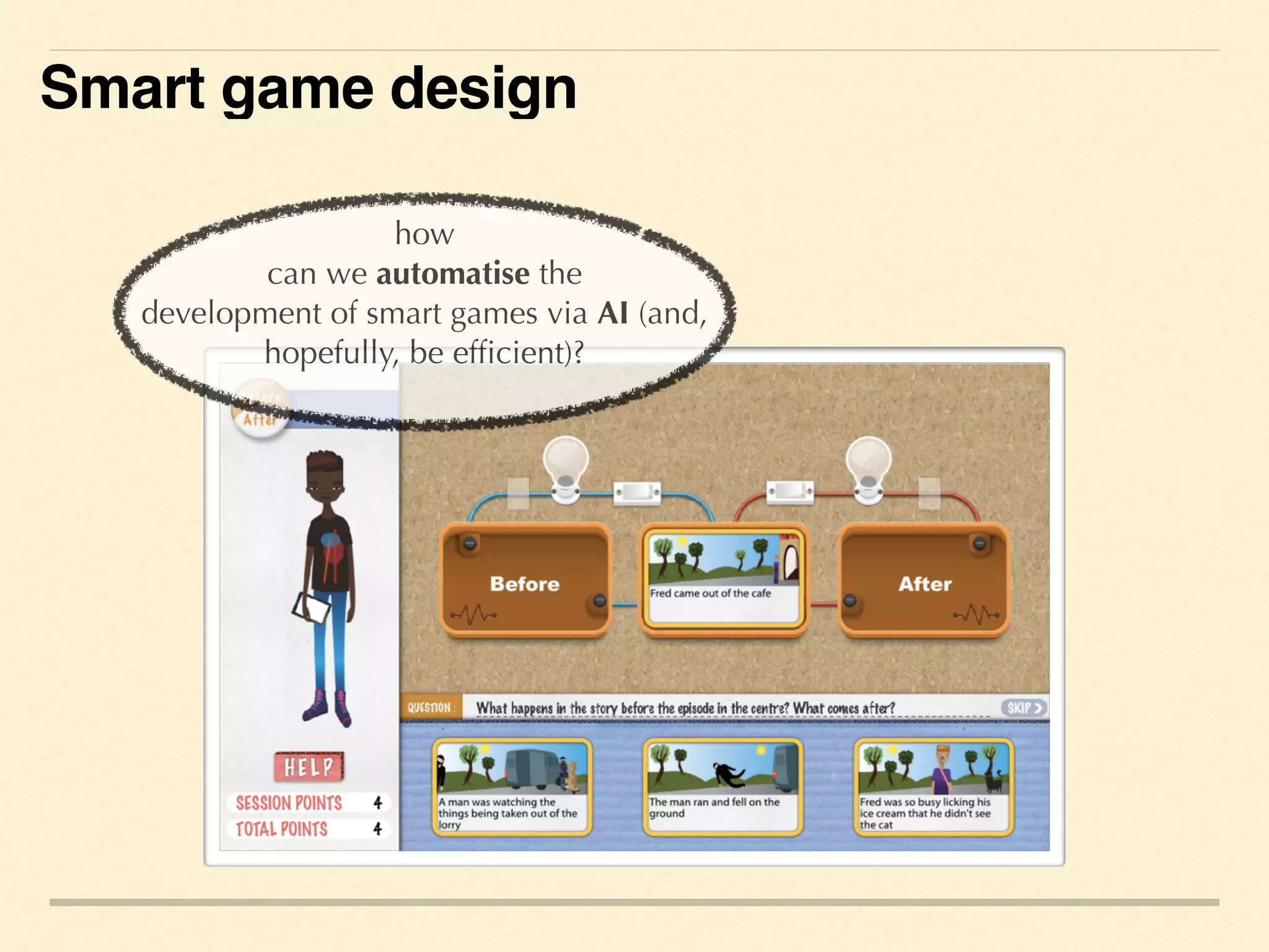 how
can we automatise the
development of smart games via AI (and,
hopefully, be efficient)?
Smart game design
 