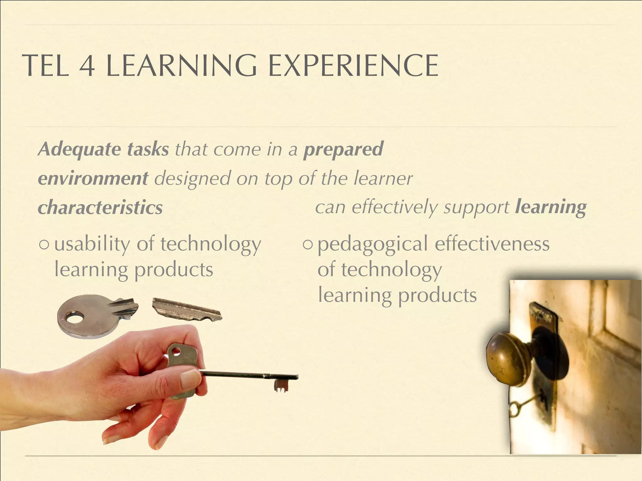ousability of technology
learning products
opedagogical effectiveness
of technology
learning products
TEL 4 LEARNING EXPERIENCE
Adequate tasks that come in a prepared
environment designed on top of the learner
characteristics can effectively support learning
 