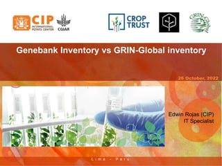 L i m a - P e r u
26 October, 2022
Genebank Inventory vs GRIN-Global inventory
Edwin Rojas (CIP)
IT Specialist
 