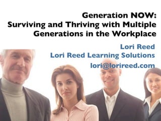 Generation NOW:
Surviving and Thriving with Multiple
      Generations in the Workplace
                             Lori Reed
          Lori Reed Learning Solutions
                     lori@lorireed.com
 