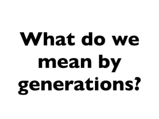 What do we
  mean by
generations?
 