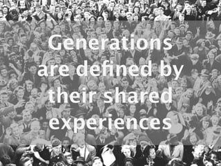 Generations
are deﬁned by
 their shared
 experiences
 