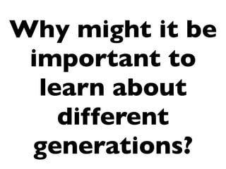 Why might it be
 important to
  learn about
    different
 generations?
 