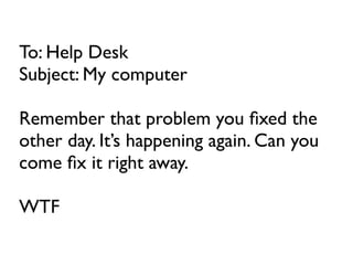 To: Help Desk
Subject: My computer

Remember that problem you ﬁxed the
other day. It’s happening again. Can you
come ﬁx it right away.

WTF
 