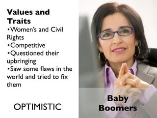 Values and
Traits
•Women’s and Civil
Rights
•Competitive
•Questioned their
upbringing
•Saw some ﬂaws in the
world and tried to ﬁx
them

                         Baby
  OPTIMISTIC            Boomers
 