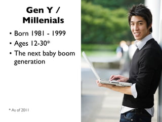 Gen Y /
       Millenials
• Born 1981 - 1999
• Ages 12-30*
• The next baby boom
  generation




* As of 2011
 