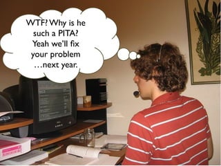 WTF? Why is he
  such a PITA?
 Yeah we’ll ﬁx
 your problem
  …next year.
 