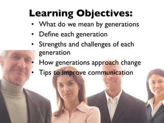 Learning Objectives:
• What do we mean by generations
• Deﬁne each generation
• Strengths and challenges of each
  generation
• How generations approach change
• Tips to improve communication




                                     6
 