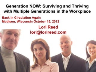 Generation NOW: Surviving and Thriving
 with Multiple Generations in the Workplace
Back in Circulation Again
Madison, Wisconsin October 15, 2012
                     Lori Reed
                 lori@lorireed.com




                                          1
 