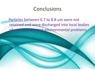 Conclusions 
Particles between 6.7 to 8.8 um were not 
retained and were discharged into local bodies 
of water, generating environmental problems 
 
