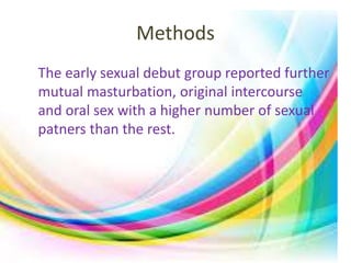 Methods 
The early sexual debut group reported further 
mutual masturbation, original intercourse 
and oral sex with a higher number of sexual 
patners than the rest. 
 