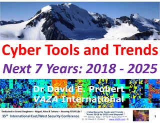 Cyber Tools and TrendsCyber Tools and Trends
Next 7 Years: 2018Next 7 Years: 2018 -- 20252025
1
-- CyberSecurity Tools and TrendsCyberSecurity Tools and Trends --
“From 2018 to 2025 and Beyond! ”“From 2018 to 2025 and Beyond! ”
*** Genoa, Italy – 5th & 6th June 2017 ***
© Dr David E. Probert : www.VAZA.com ©
35th International East/West Security Conference
Next 7 Years: 2018Next 7 Years: 2018 -- 20252025
Dr David E. ProbertDr David E. Probert
VAZAVAZA InternationalInternational
Dr David E. ProbertDr David E. Probert
VAZAVAZA InternationalInternational
Dedicated to GrandDedicated to Grand--DaughtersDaughters –– Abigail, Alice & TatianaAbigail, Alice & Tatiana –– Securing YOUR Life !Securing YOUR Life !
 