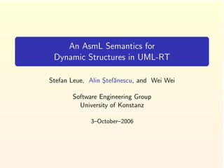 An AsmL Semantics for
 Dynamic Structures in UML-RT

Stefan Leue, Alin Stef˘nescu, and Wei Wei
                  ¸ a

       Software Engineering Group
         University of Konstanz

             3–October–2006
 