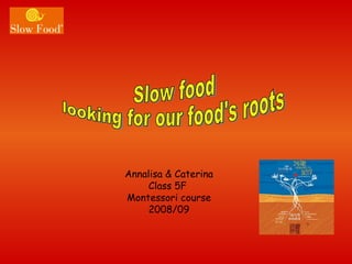 Annalisa & Caterina Class 5F  Montessori course 2008/09 Slow food  looking for our food's roots 