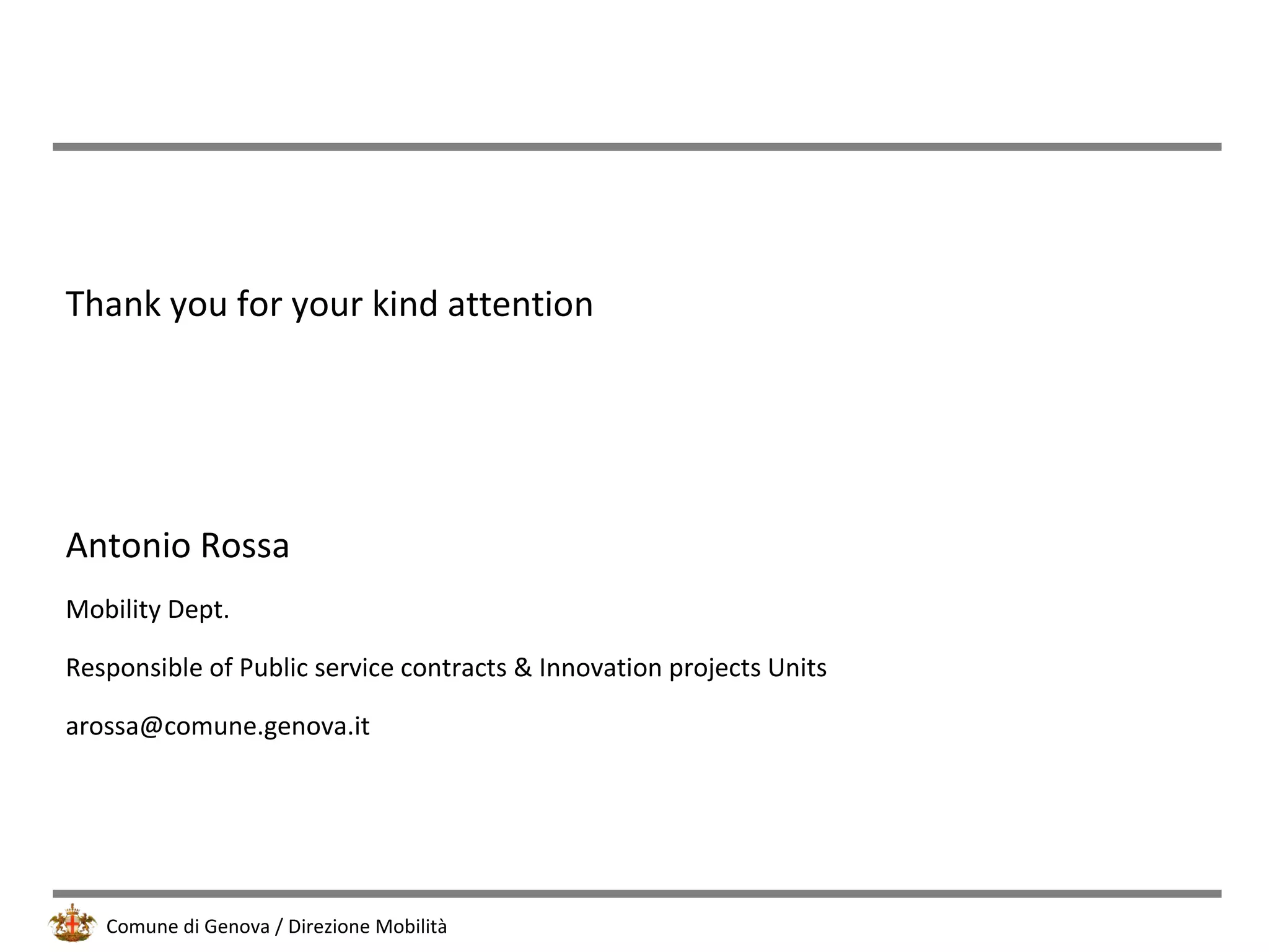 Comune di Genova / Direzione Mobilità
Thank you for your kind attention
Antonio Rossa
Mobility Dept.
Responsible of Public service contracts & Innovation projects Units
arossa@comune.genova.it
 