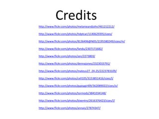 Creditshttp://www.flickr.com/photos/melanieandjohn/461212212/http://www.flickr.com/photos/hdptcar/1140629395/sizes/http://www.flickr.com/photos/8136496@N05/2195580249/sizes/m/http://www.flickr.com/photos/fandu/2307171682/http://www.flickr.com/photos/zen/2273803/http://www.flickr.com/photos/dennajones/2323033791/http://www.flickr.com/photos/mateus27_24-25/2223783109/http://www.flickr.com/photos/cell105/3153851416/sizes/l/http://www.flickr.com/photos/gypsygirl09/362089022/sizes/o/http://www.flickr.com/photos/tormods/3841034148/http://www.flickr.com/photos/bixentro/2616376423/sizes/l/http://www.flickr.com/photos/annais/27874347/