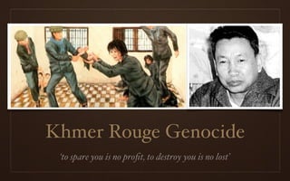 Khmer Rouge Genocide
 ‘to spare you is no proﬁt, to destroy you is no lost’
 