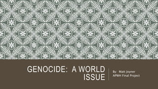 GENOCIDE: A WORLD
ISSUE
By: Matt Joyner
APWH Final Project
 