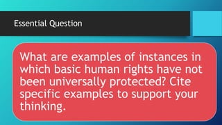Essential Question
What are examples of instances in
which basic human rights have not
been universally protected? Cite
specific examples to support your
thinking.
 