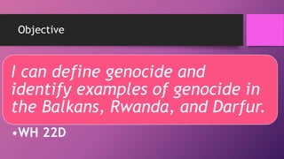 Objective
I can define genocide and
identify examples of genocide in
the Balkans, Rwanda, and Darfur.
•WH 22D
 